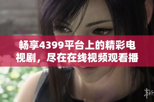 畅享4399平台上的精彩电视剧，尽在在线视频观看播放大全！