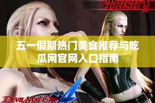 五一假期热门美食推荐与吃瓜网官网入口指南