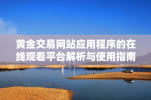 黄金交易网站应用程序的在线观看平台解析与使用指南