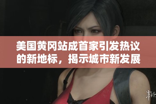 美国黄冈站成首家引发热议的新地标，揭示城市新发展模式