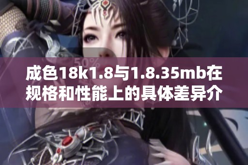 成色18k1.8与1.8.35mb在规格和性能上的具体差异介绍