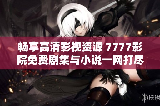 畅享高清影视资源 7777影院免费剧集与小说一网打尽