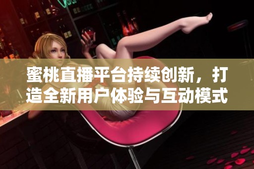 蜜桃直播平台持续创新，打造全新用户体验与互动模式