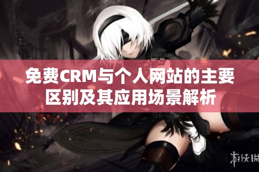免费CRM与个人网站的主要区别及其应用场景解析