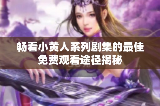 畅看小黄人系列剧集的最佳免费观看途径揭秘