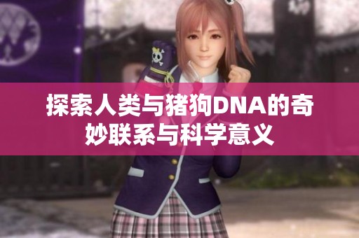 探索人类与猪狗DNA的奇妙联系与科学意义