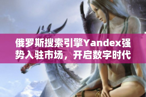 俄罗斯搜索引擎Yandex强势入驻市场，开启数字时代新篇章