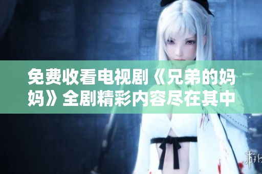 免费收看电视剧《兄弟的妈妈》全剧精彩内容尽在其中