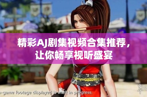 精彩AJ剧集视频合集推荐，让你畅享视听盛宴