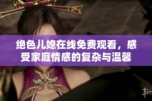 绝色儿媳在线免费观看，感受家庭情感的复杂与温馨