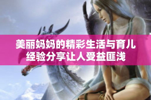 美丽妈妈的精彩生活与育儿经验分享让人受益匪浅