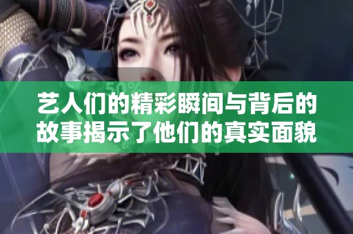 艺人们的精彩瞬间与背后的故事揭示了他们的真实面貌