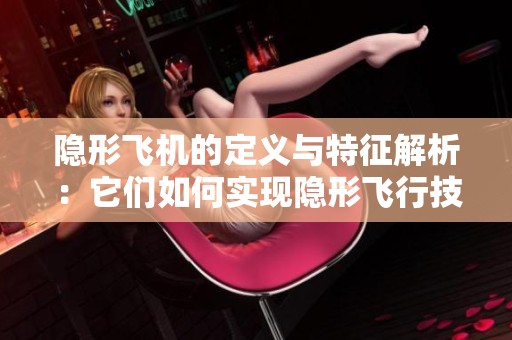 隐形飞机的定义与特征解析：它们如何实现隐形飞行技术