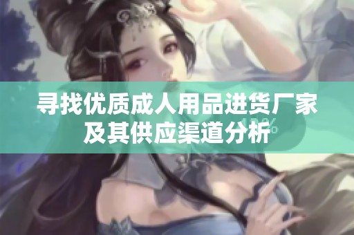 寻找优质成人用品进货厂家及其供应渠道分析