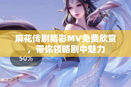 麻花传剧精彩MV免费欣赏，带你领略剧中魅力
