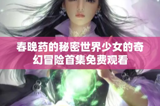 春晚药的秘密世界少女的奇幻冒险首集免费观看
