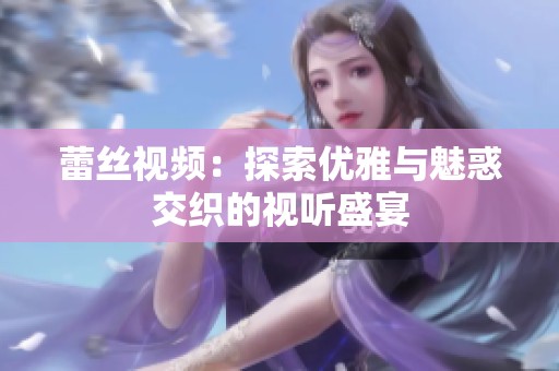 蕾丝视频：探索优雅与魅惑交织的视听盛宴