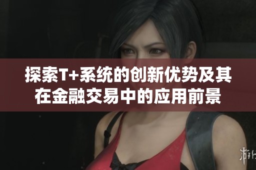 探索T+系统的创新优势及其在金融交易中的应用前景