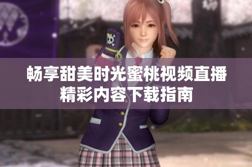 畅享甜美时光蜜桃视频直播精彩内容下载指南