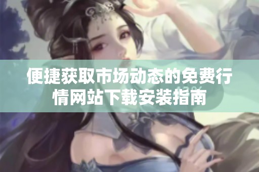 便捷获取市场动态的免费行情网站下载安装指南