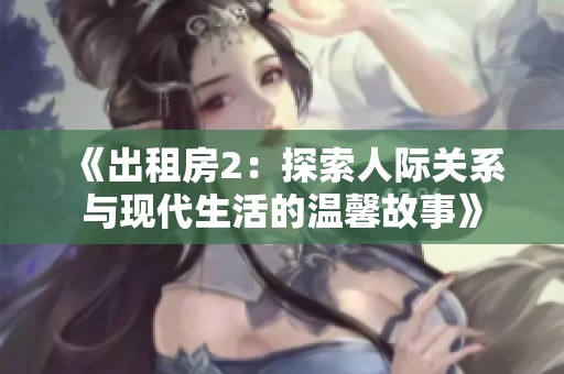 《出租房2：探索人际关系与现代生活的温馨故事》