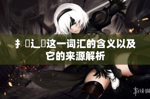 扌喿辶畐这一词汇的含义以及它的来源解析
