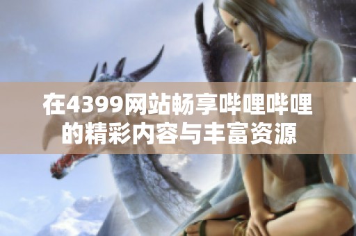 在4399网站畅享哔哩哔哩的精彩内容与丰富资源