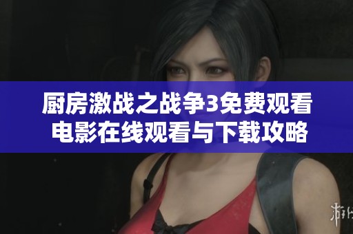 厨房激战之战争3免费观看 电影在线观看与下载攻略分享