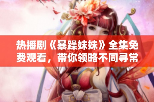 热播剧《暴躁妹妹》全集免费观看，带你领略不同寻常的青春故事