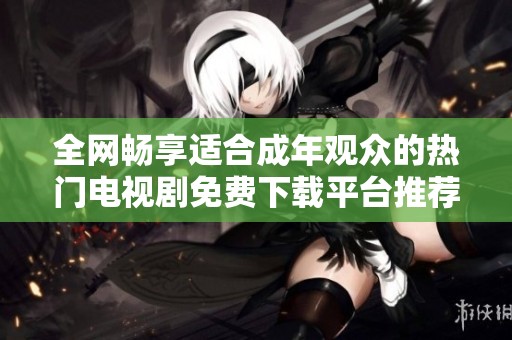 全网畅享适合成年观众的热门电视剧免费下载平台推荐