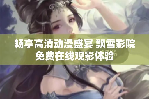 畅享高清动漫盛宴 飘雪影院免费在线观影体验