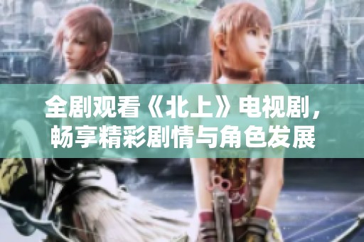 全剧观看《北上》电视剧，畅享精彩剧情与角色发展