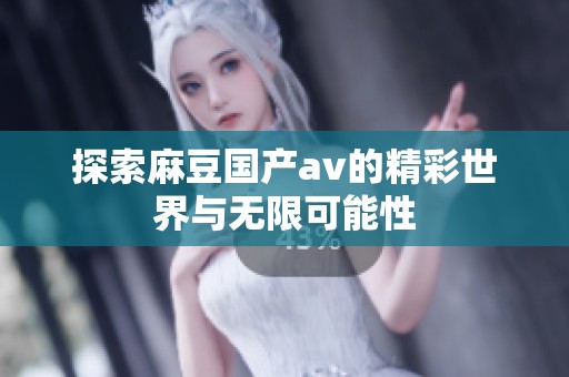 探索麻豆国产av的精彩世界与无限可能性