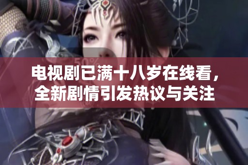 电视剧已满十八岁在线看，全新剧情引发热议与关注