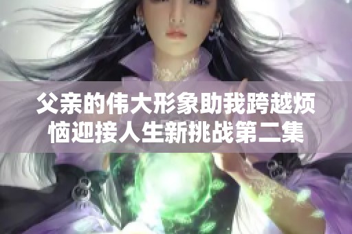 父亲的伟大形象助我跨越烦恼迎接人生新挑战第二集