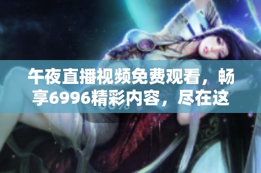 午夜直播视频免费观看，畅享6996精彩内容，尽在这里！
