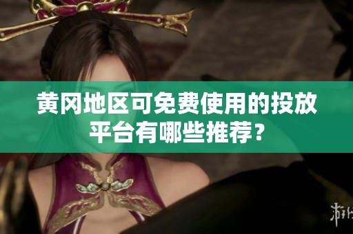 黄冈地区可免费使用的投放平台有哪些推荐？