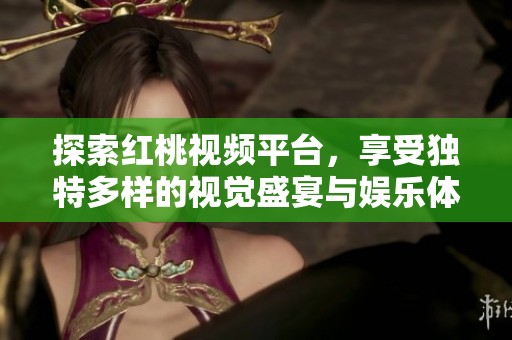 探索红桃视频平台，享受独特多样的视觉盛宴与娱乐体验