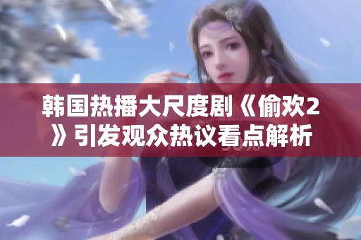 韩国热播大尺度剧《偷欢2》引发观众热议看点解析