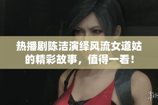 热播剧陈洁演绎风流女道姑的精彩故事，值得一看！