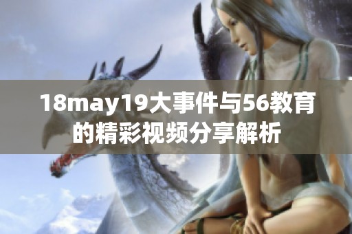 18may19大事件与56教育的精彩视频分享解析