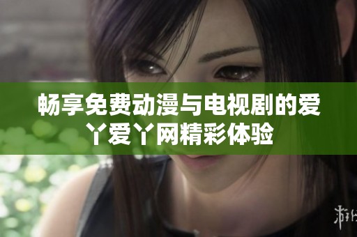 畅享免费动漫与电视剧的爱丫爱丫网精彩体验