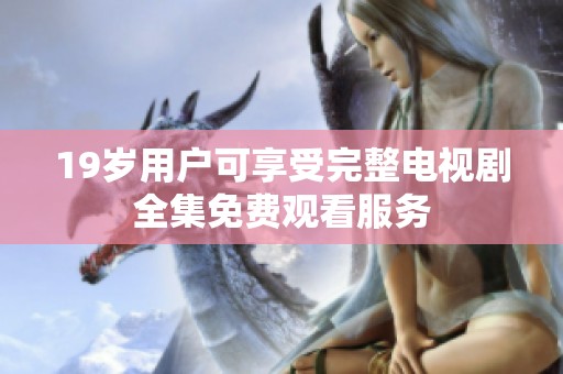 19岁用户可享受完整电视剧全集免费观看服务