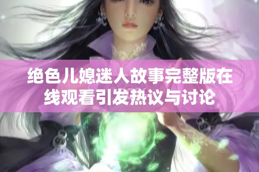 绝色儿媳迷人故事完整版在线观看引发热议与讨论