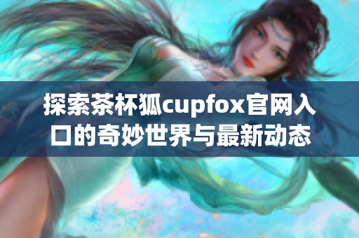 探索茶杯狐cupfox官网入口的奇妙世界与最新动态