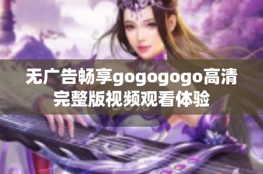无广告畅享gogogogo高清完整版视频观看体验