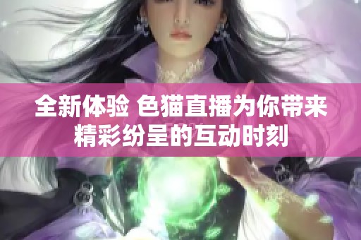 全新体验 色猫直播为你带来精彩纷呈的互动时刻