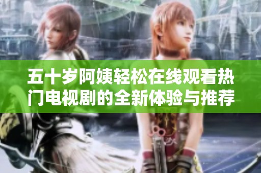 五十岁阿姨轻松在线观看热门电视剧的全新体验与推荐