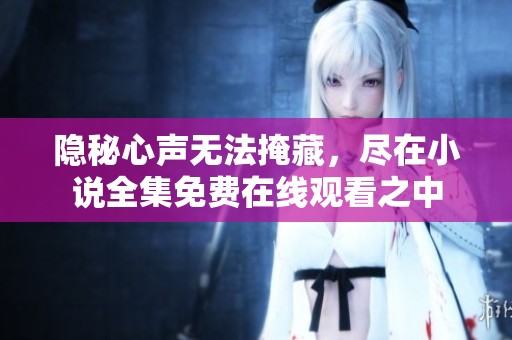 隐秘心声无法掩藏，尽在小说全集免费在线观看之中