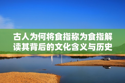 古人为何将食指称为食指解读其背后的文化含义与历史缘由